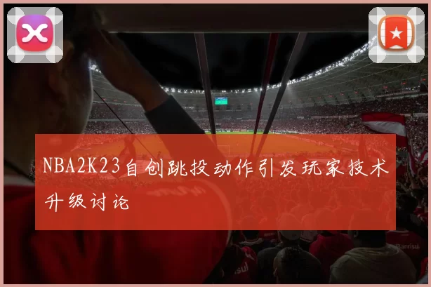 NBA2K23自创跳投动作引发玩家技术升级讨论