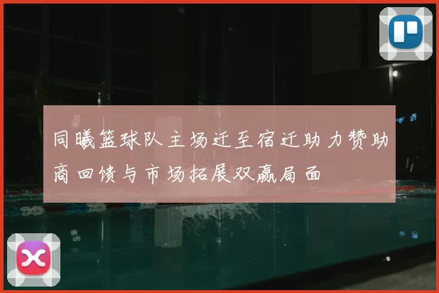 同曦篮球队主场迁至宿迁助力赞助商回馈与市场拓展双赢局面