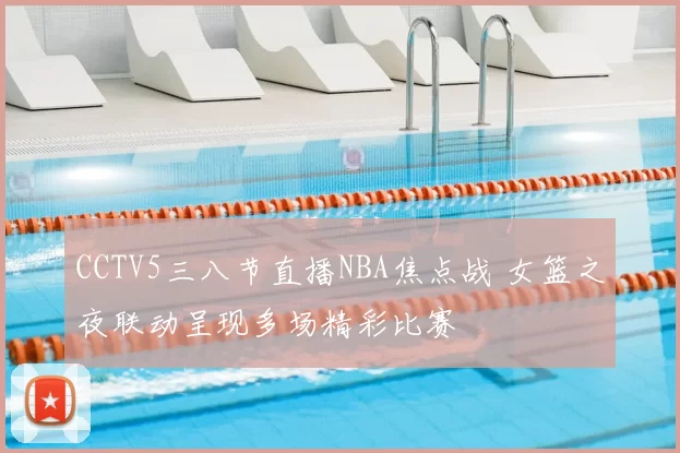 CCTV5三八节直播NBA焦点战 女篮之夜联动呈现多场精彩比赛
