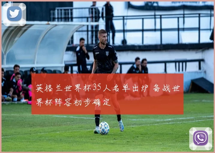 英格兰世界杯35人名单出炉 备战世界杯阵容初步确定