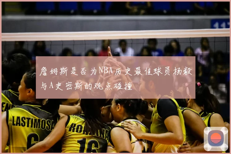 詹姆斯是否为NBA历史最佳球员杨毅与A史密斯的观点碰撞