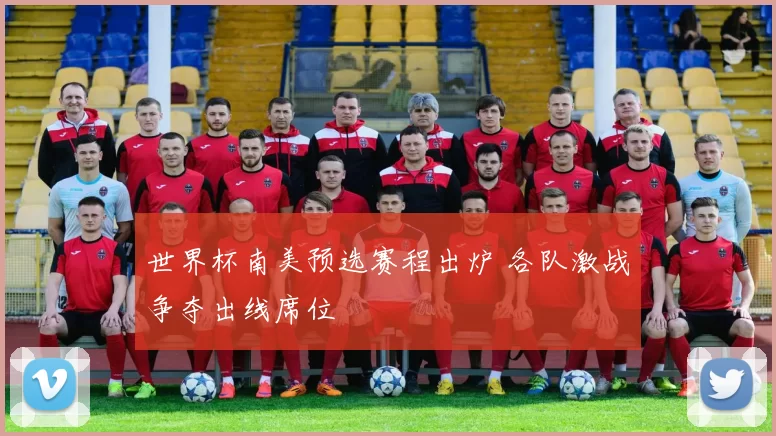 世界杯南美预选赛程出炉 各队激战争夺出线席位