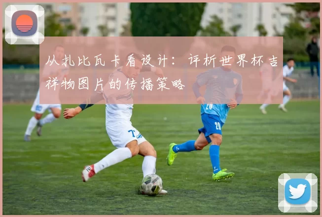 从扎比瓦卡看设计：评析世界杯吉祥物图片的传播策略