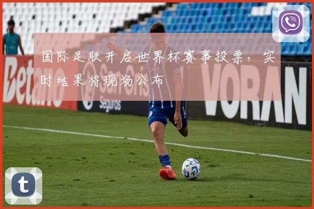 国际足联开启世界杯赛事投票，实时结果将现场公布