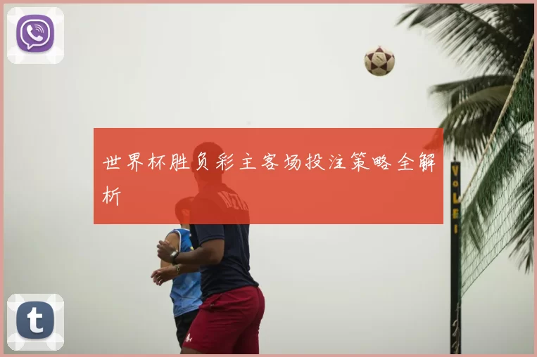 世界杯胜负彩主客场投注策略全解析