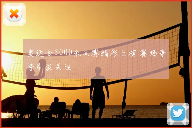 奥运会5000米决赛精彩上演 赛场争夺引发关注