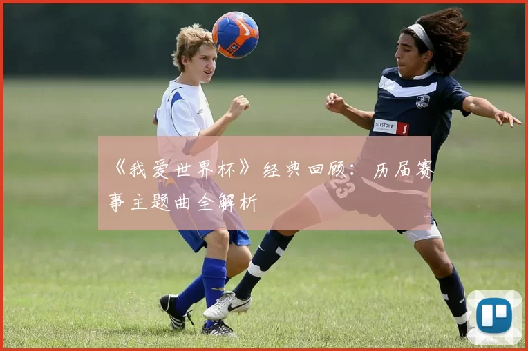《我爱世界杯》经典回顾：历届赛事主题曲全解析