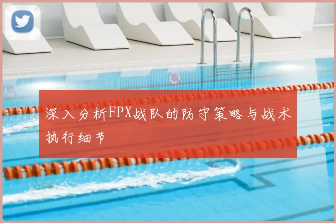 深入分析FPX战队的防守策略与战术执行细节