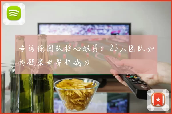 专访德国队核心球员：23人团队如何凝聚世界杯战力