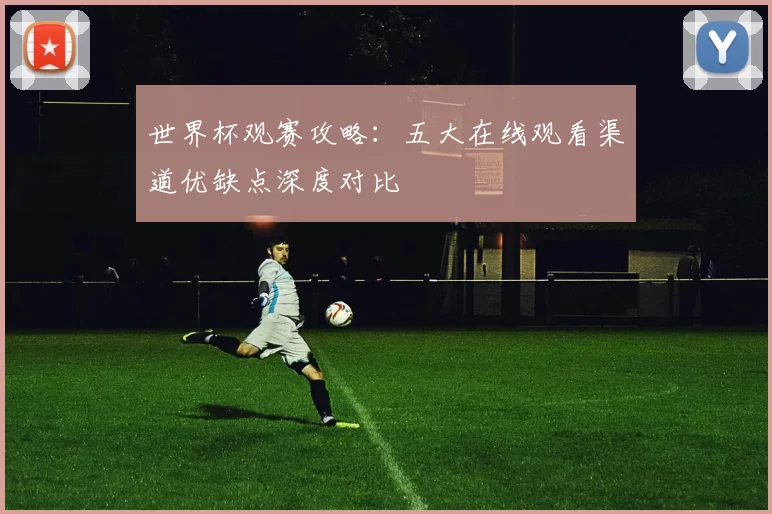 世界杯观赛攻略：五大在线观看渠道优缺点深度对比