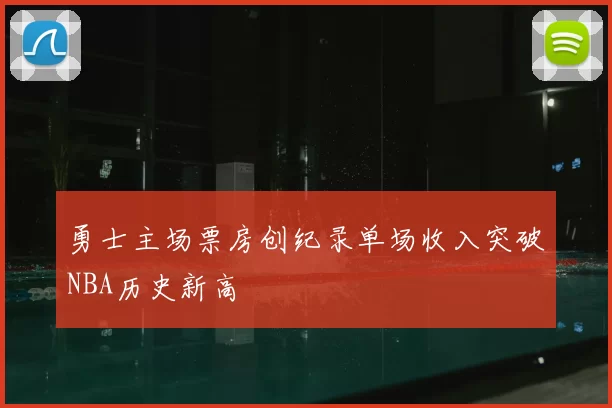 勇士主场票房创纪录单场收入突破NBA历史新高