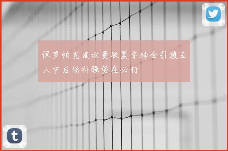 保罗帕克建议曼联夏季转会引援五人中后场补强势在必行