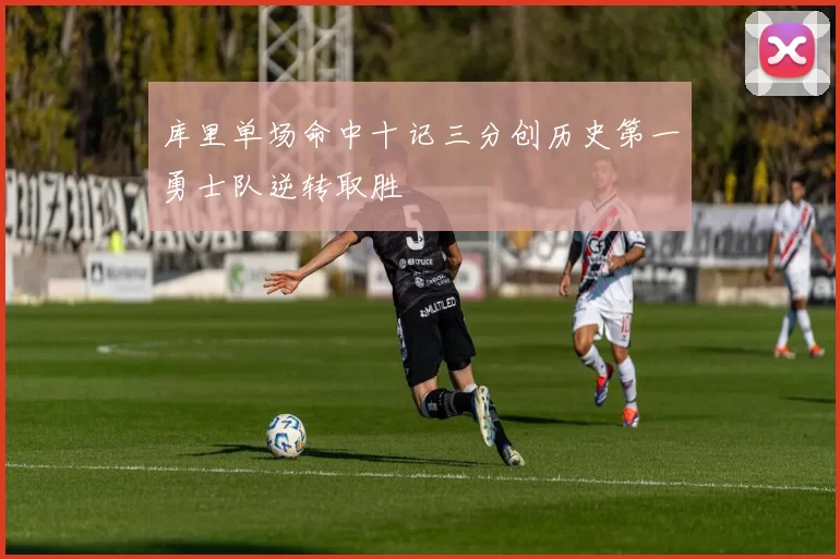 库里单场命中十记三分创历史第一勇士队逆转取胜