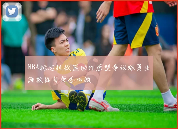 NBA标志性投篮动作原型争议球员生涯数据与荣誉回顾