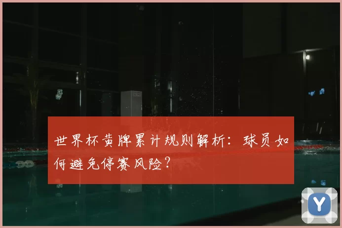 世界杯黄牌累计规则解析：球员如何避免停赛风险？