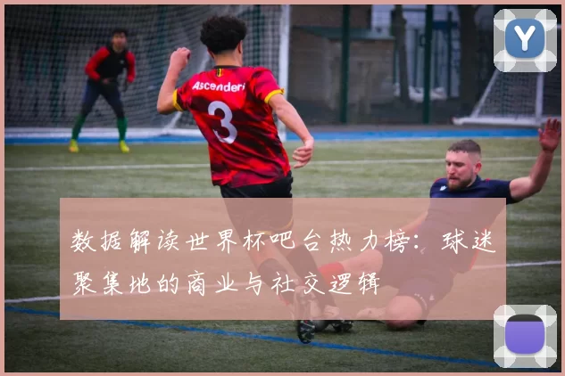 数据解读世界杯吧台热力榜:球迷聚集地的商业与社交逻辑
