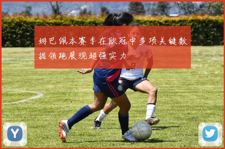 姆巴佩本赛季在欧冠中多项关键数据领跑展现超强实力