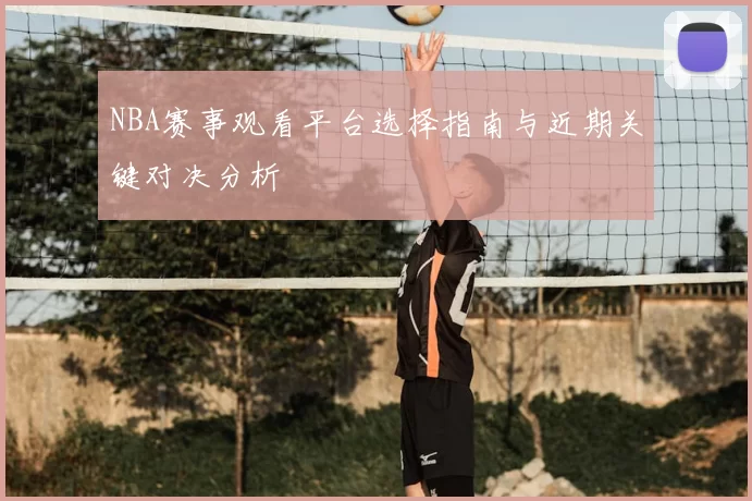 NBA赛事观看平台选择指南与近期关键对决分析