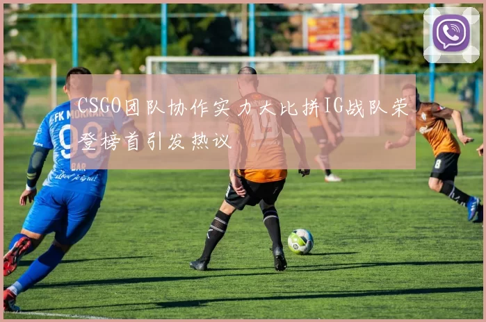 CSGO团队协作实力大比拼IG战队荣登榜首引发热议