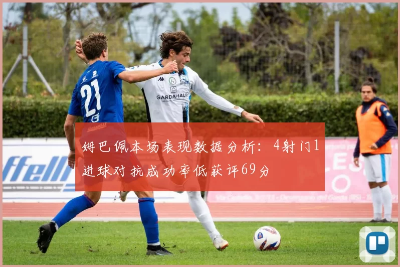 姆巴佩本场表现数据分析：4射门1进球对抗成功率低获评69分