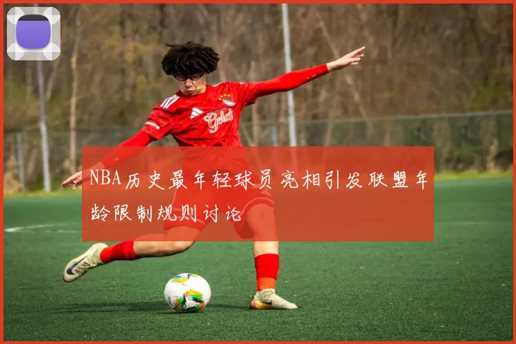 NBA历史最年轻球员亮相引发联盟年龄限制规则讨论