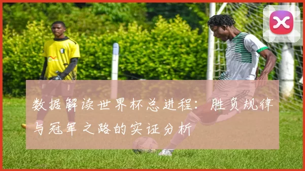 数据解读世界杯总进程：胜负规律与冠军之路的实证分析