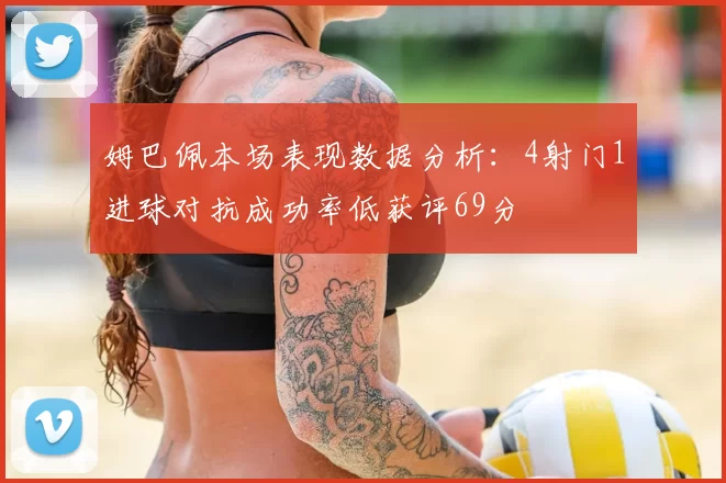 姆巴佩本场表现数据分析：4射门1进球对抗成功率低获评69分