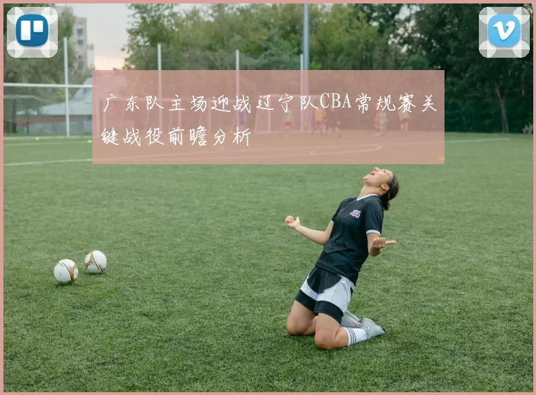 广东队主场迎战辽宁队CBA常规赛关键战役前瞻分析