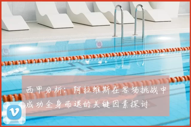 西甲分析：阿拉维斯在客场挑战中成功全身而退的关键因素探讨