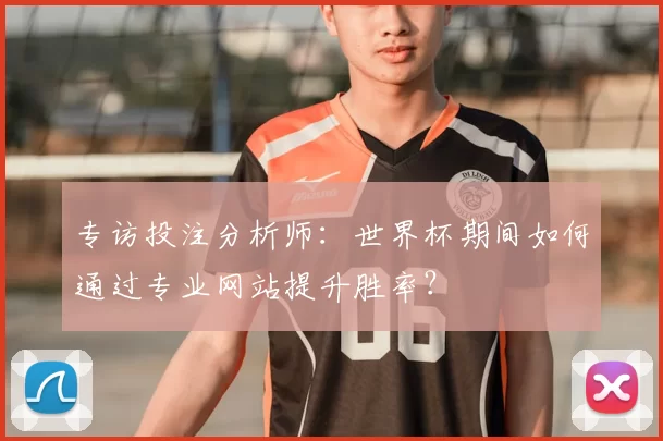 专访投注分析师：世界杯期间如何通过专业网站提升胜率？