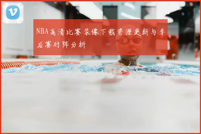 NBA高清比赛录像下载资源更新与季后赛对阵分析