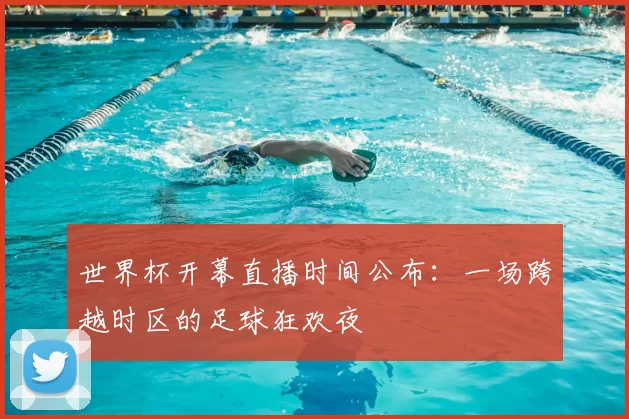 世界杯开幕直播时间公布：一场跨越时区的足球狂欢夜