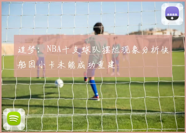 追梦：NBA十支球队摆烂现象分析快船因小卡未能成功重建