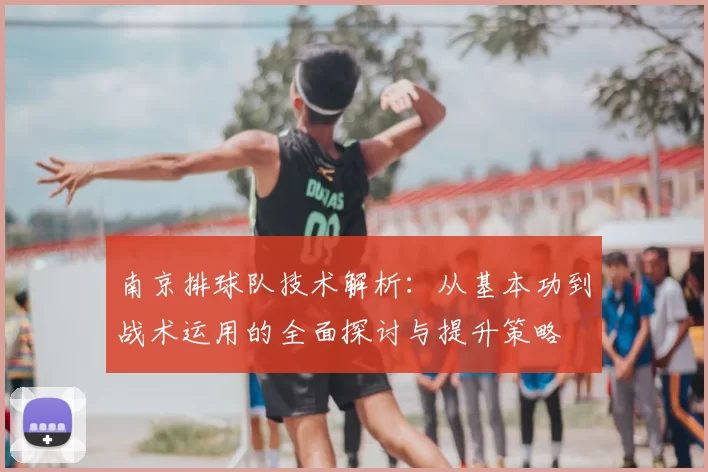南京排球队技术解析：从基本功到战术运用的全面探讨与提升策略