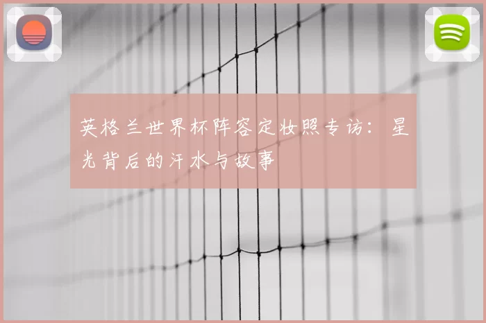英格兰世界杯阵容定妆照专访：星光背后的汗水与故事