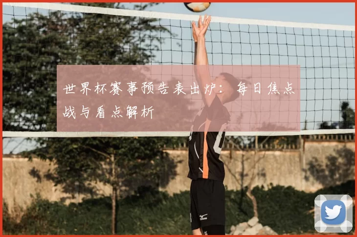 世界杯赛事预告表出炉：每日焦点战与看点解析