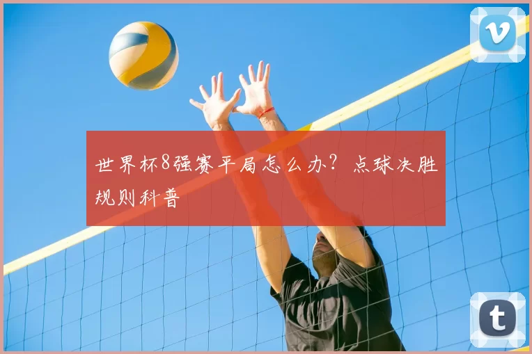 世界杯8强赛平局怎么办？点球决胜规则科普