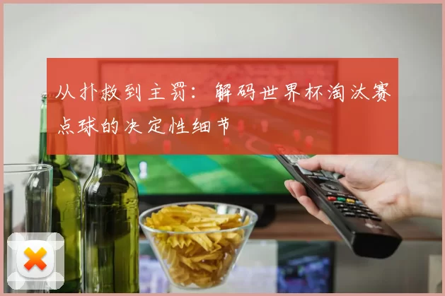 从扑救到主罚：解码世界杯淘汰赛点球的决定性细节