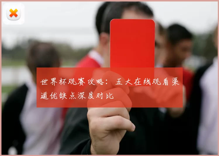 世界杯观赛攻略：五大在线观看渠道优缺点深度对比