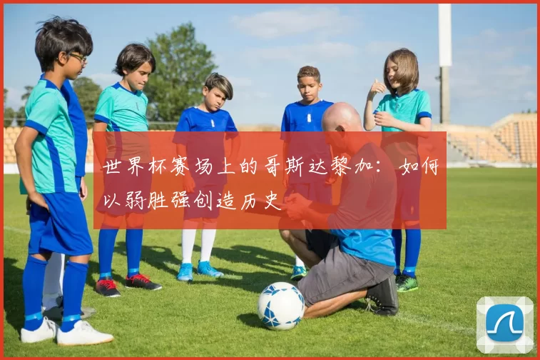 世界杯赛场上的哥斯达黎加：如何以弱胜强创造历史