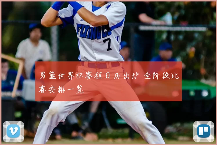 男篮世界杯赛程日历出炉 全阶段比赛安排一览