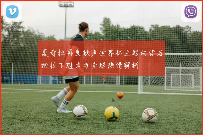 夏奇拉再度献声世界杯主题曲背后的拉丁魅力与全球热情解析
