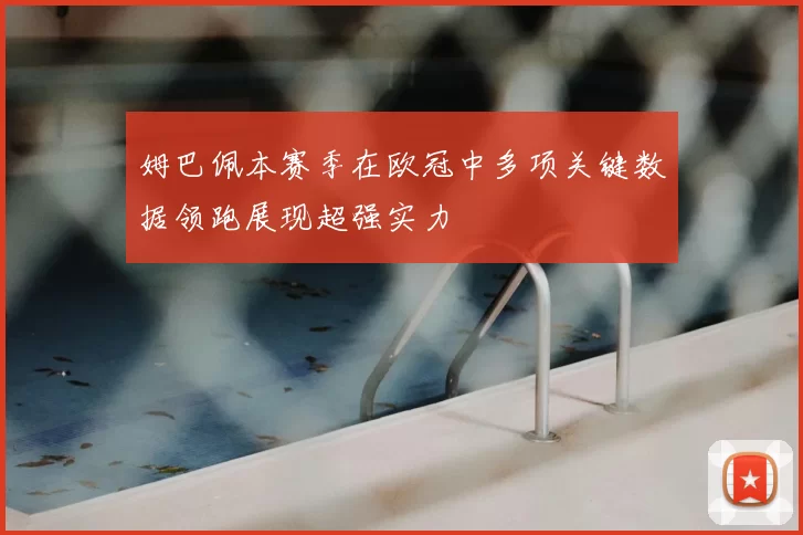 姆巴佩本赛季在欧冠中多项关键数据领跑展现超强实力