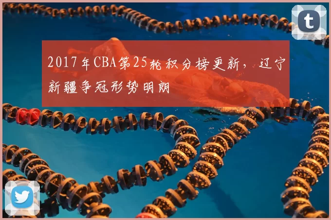2017年CBA第25轮积分榜更新，辽宁新疆争冠形势明朗
