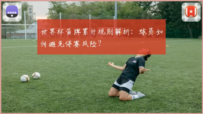 世界杯黄牌累计规则解析：球员如何避免停赛风险？