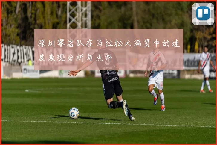 深圳攀岩队在马拉松大满贯中的速度表现分析与点评