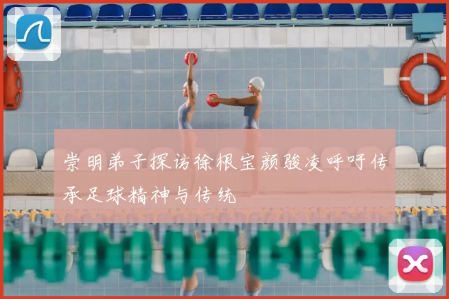 崇明弟子探访徐根宝颜骏凌呼吁传承足球精神与传统