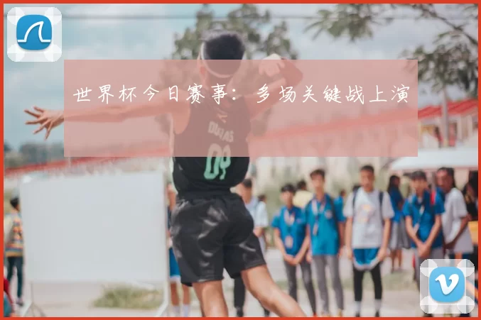 世界杯今日赛事：多场关键战上演