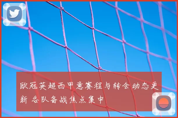 欧冠英超西甲意赛程与转会动态更新 各队备战焦点集中