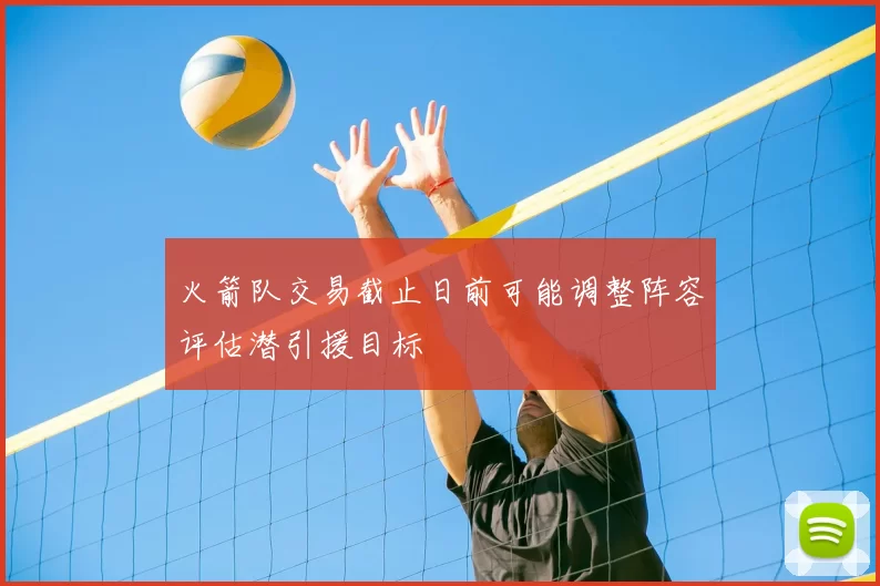 火箭队交易截止日前可能调整阵容评估潜引援目标